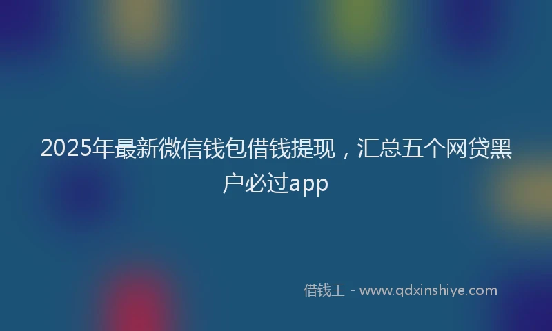 2025年最新微信钱包借钱提现，汇总五个网贷黑户必过app