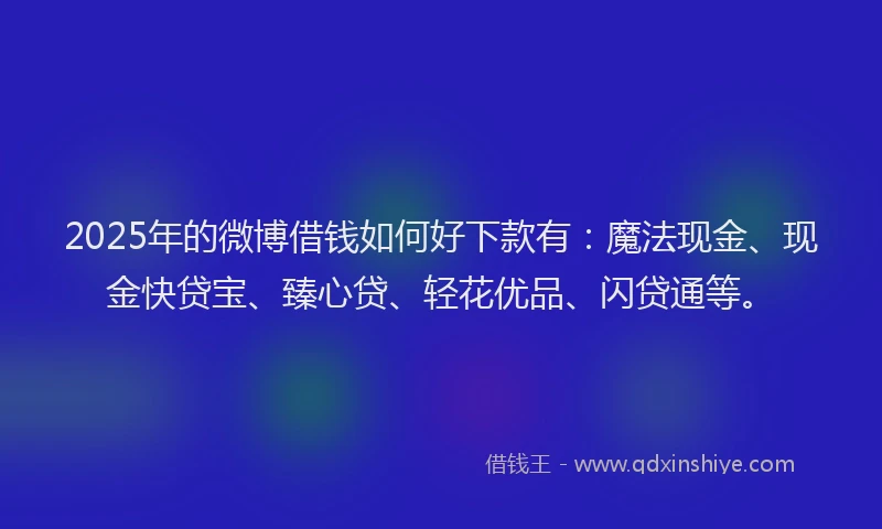 2025年的微博借钱如何好下款有：魔法现金、现金快贷宝、臻心贷、轻花优品、闪贷通等。