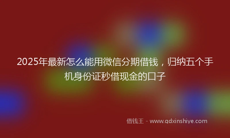 2025年最新怎么能用微信分期借钱，归纳五个手机身份证秒借现金的口子