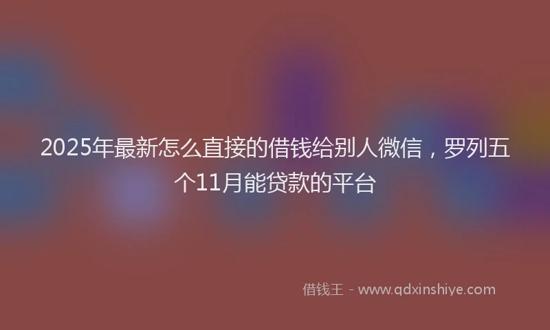 2025年最新怎么直接的借钱给别人微信，罗列五个11月能贷款的平台