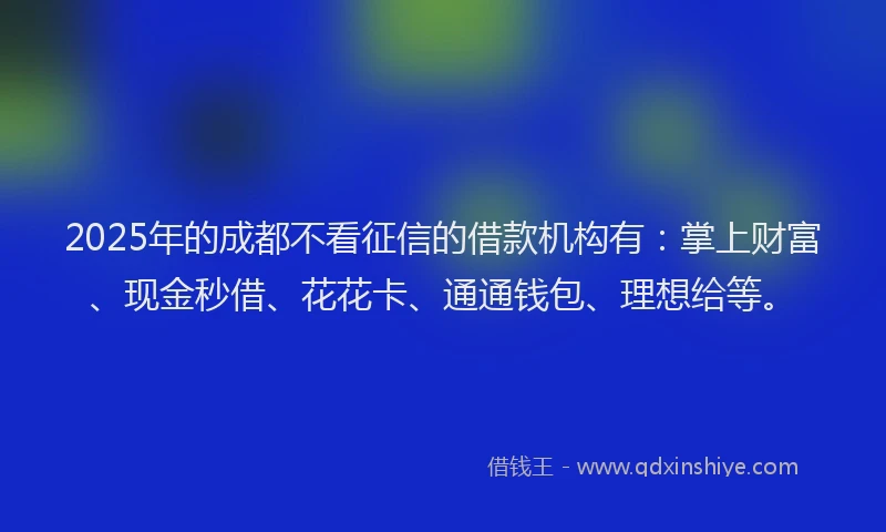 2025年的成都不看征信的借款机构有：掌上财富、现金秒借、花花卡、通通钱包、理想给等。