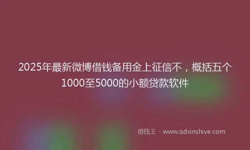 2025年最新微博借钱备用金上征信不，概括五个1000至5000的小额贷款软件