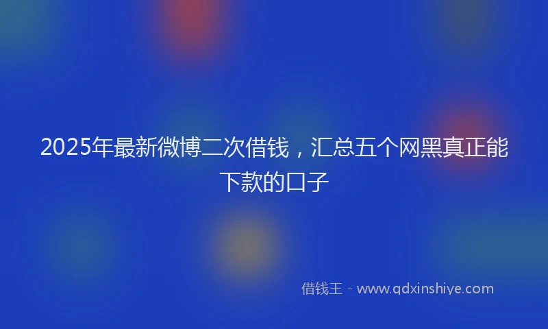 2025年最新微博二次借钱，汇总五个网黑真正能下款的口子