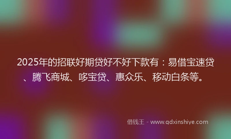 2025年的招联好期贷好不好下款有：易借宝速贷、腾飞商城、哆宝贷、惠众乐、移动白条等。