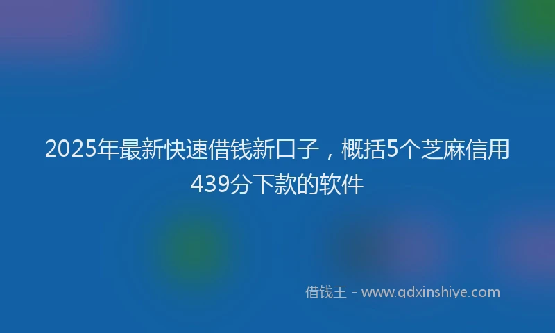 2025年最新快速借钱新口子，概括5个芝麻信用439分下款的软件