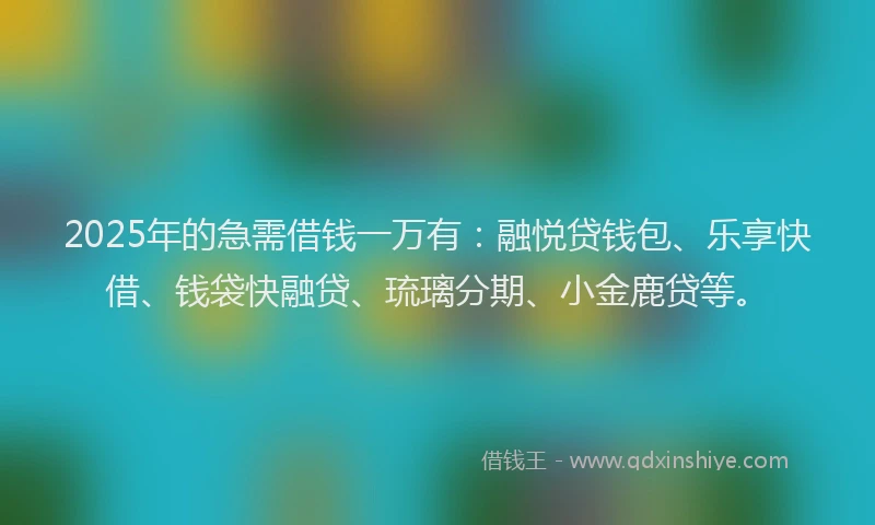 2025年的急需借钱一万有：融悦贷钱包、乐享快借、钱袋快融贷、琉璃分期、小金鹿贷等。