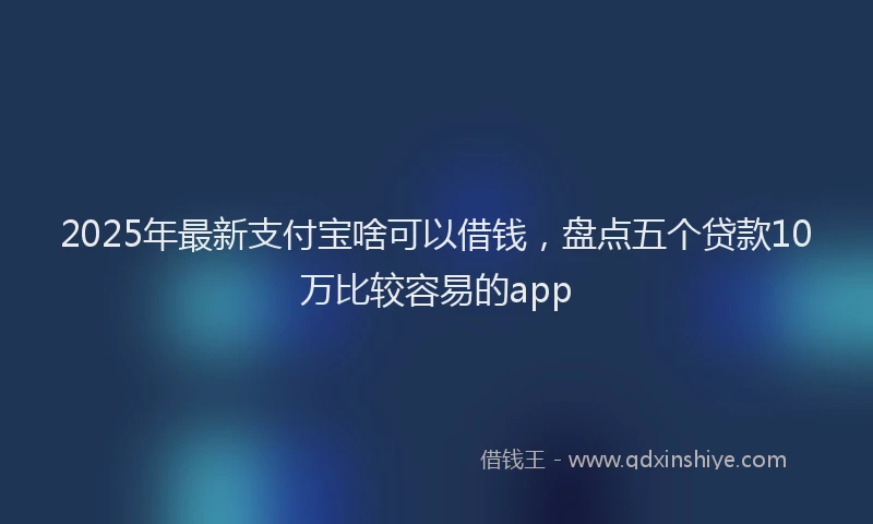 2025年最新支付宝啥可以借钱，盘点五个贷款10万比较容易的app