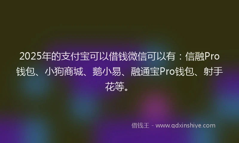 2025年的支付宝可以借钱微信可以有：信融Pro钱包、小狗商城、鹅小易、融通宝Pro钱包、射手花等。