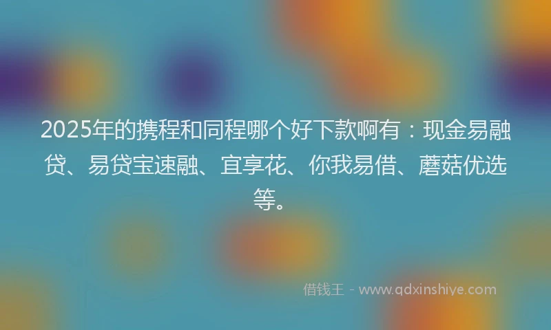 2025年的携程和同程哪个好下款啊有：现金易融贷、易贷宝速融、宜享花、你我易借、蘑菇优选等。