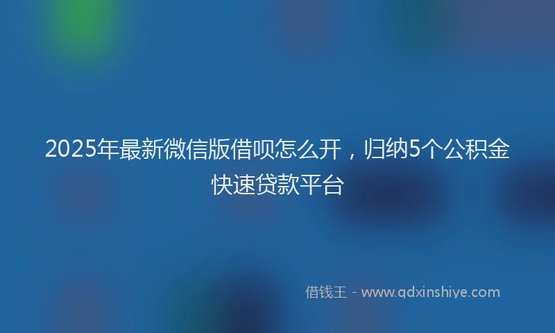 2025年最新微信版借呗怎么开，归纳5个公积金快速贷款平台