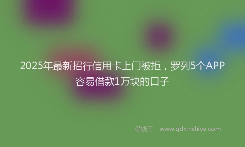2025年最新招行信用卡上门被拒，罗列5个APP容易借款1万块的口子
