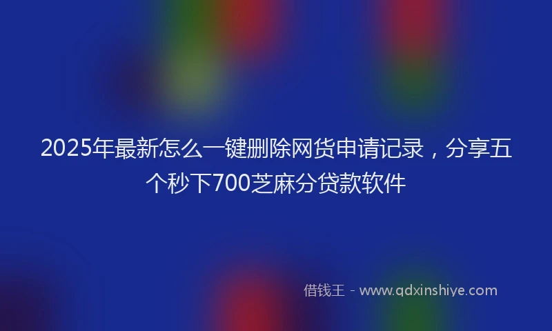 2025年最新怎么一键删除网货申请记录，分享五个秒下700芝麻分贷款软件