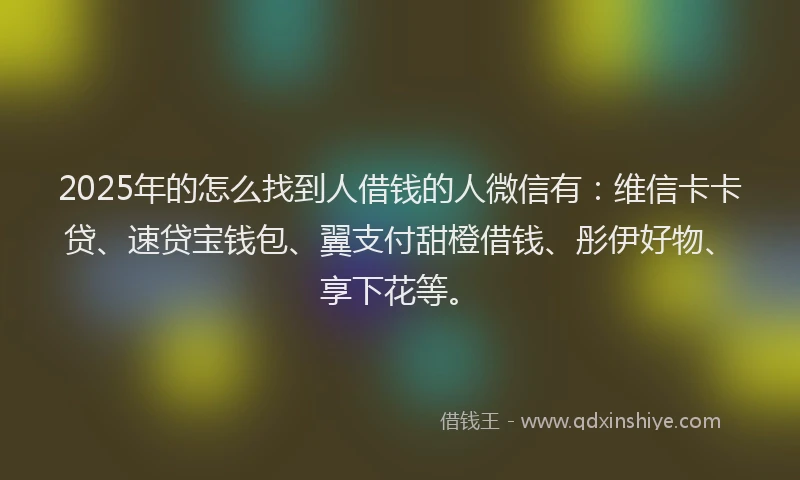 2025年的怎么找到人借钱的人微信有：维信卡卡贷、速贷宝钱包、翼支付甜橙借钱、彤伊好物、享下花等。
