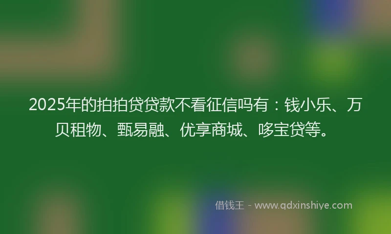 2025年的拍拍贷贷款不看征信吗有：钱小乐、万贝租物、甄易融、优享商城、哆宝贷等。