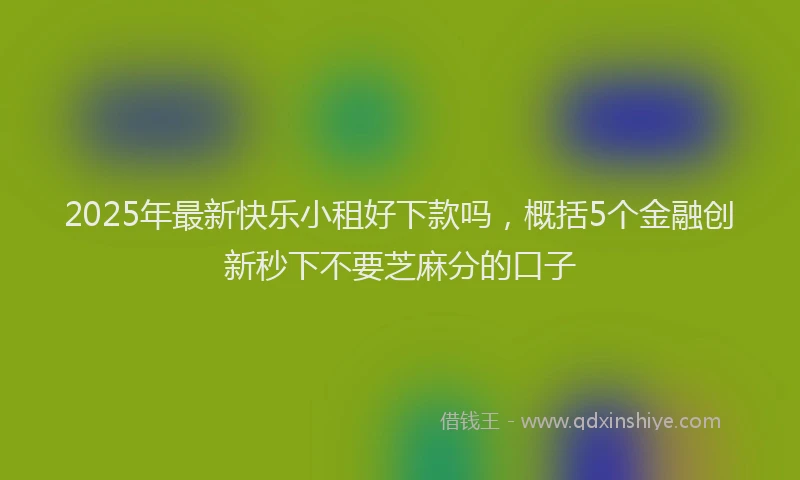 2025年最新快乐小租好下款吗，概括5个金融创新秒下不要芝麻分的口子