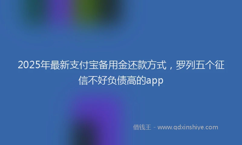 2025年最新支付宝备用金还款方式，罗列五个征信不好负债高的app