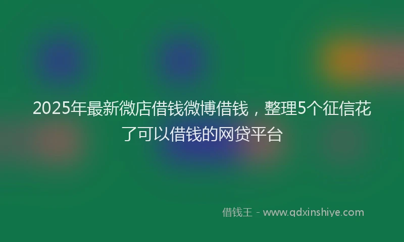 2025年最新微店借钱微博借钱，整理5个征信花了可以借钱的网贷平台