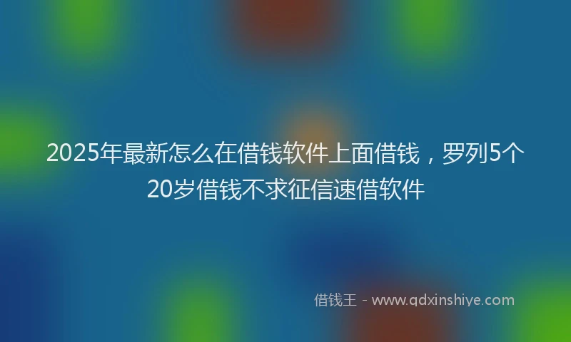 2025年最新怎么在借钱软件上面借钱，罗列5个20岁借钱不求征信速借软件