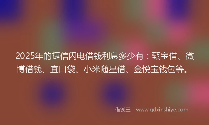 2025年的捷信闪电借钱利息多少有：甄宝借、微博借钱、宜口袋、小米随星借、金悦宝钱包等。