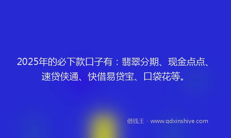 2025年的必下款口子有：翡翠分期、现金点点、速贷侠通、快借易贷宝、口袋花等。