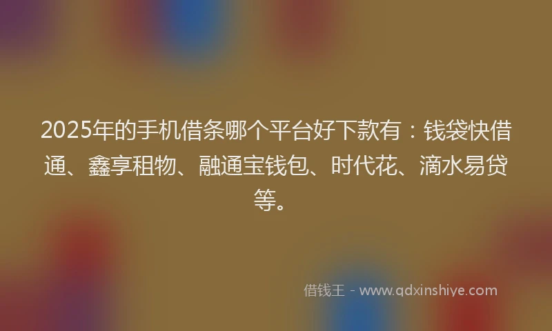 2025年的手机借条哪个平台好下款有：钱袋快借通、鑫享租物、融通宝钱包、时代花、滴水易贷等。