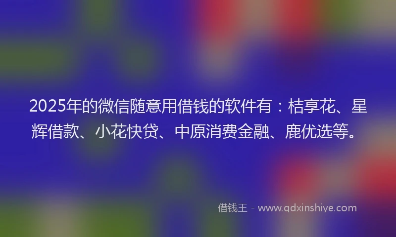 2025年的微信随意用借钱的软件有：桔享花、星辉借款、小花快贷、中原消费金融、鹿优选等。