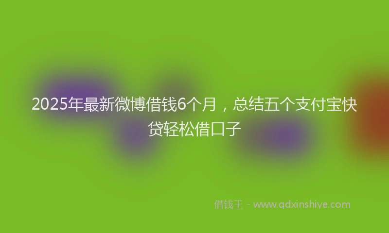 2025年最新微博借钱6个月，总结五个支付宝快贷轻松借口子