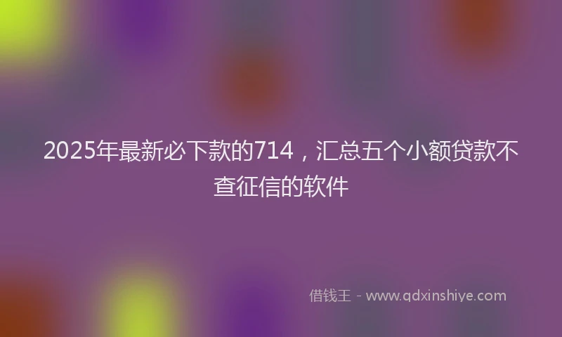 2025年最新必下款的714，汇总五个小额贷款不查征信的软件