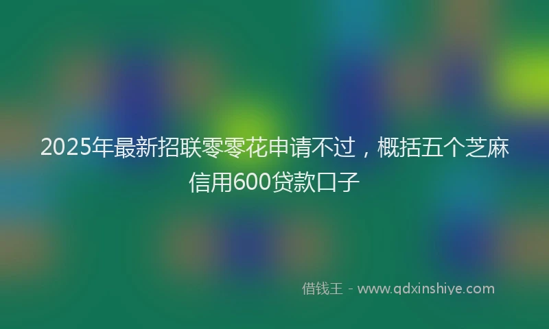 2025年最新招联零零花申请不过，概括五个芝麻信用600贷款口子