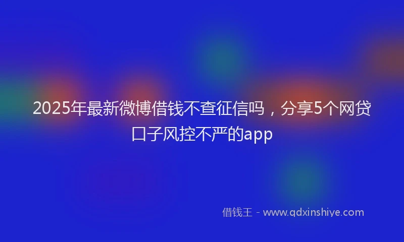 2025年最新微博借钱不查征信吗，分享5个网贷口子风控不严的app