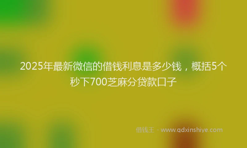 2025年最新微信的借钱利息是多少钱，概括5个秒下700芝麻分贷款口子