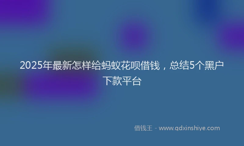 2025年最新怎样给蚂蚁花呗借钱，总结5个黑户下款平台