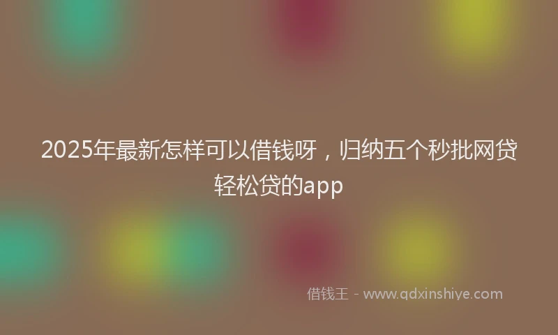 2025年最新怎样可以借钱呀，归纳五个秒批网贷轻松贷的app