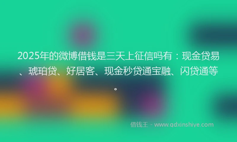 2025年的微博借钱是三天上征信吗有：现金贷易、琥珀贷、好居客、现金秒贷通宝融、闪贷通等。
