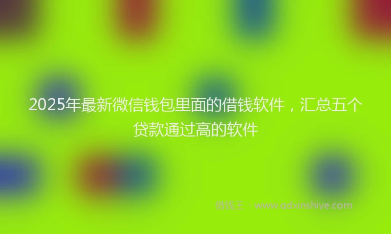 2025年最新微信钱包里面的借钱软件，汇总五个贷款通过高的软件