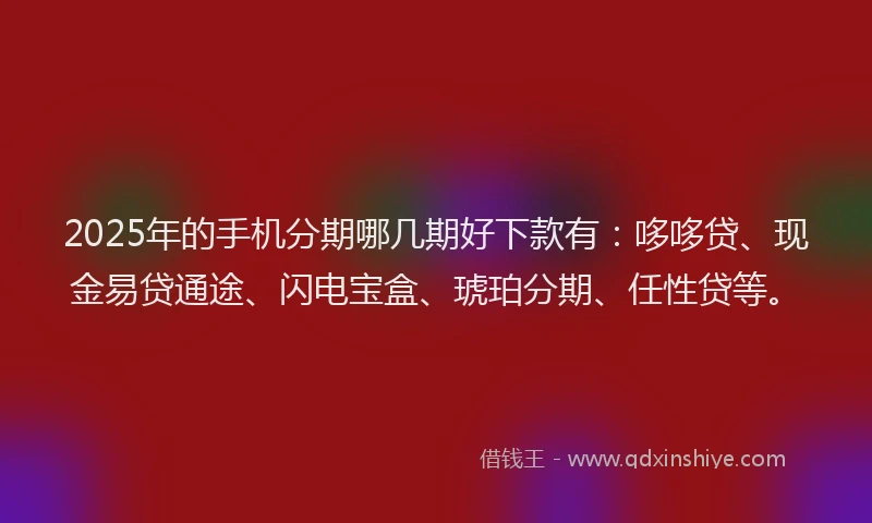 2025年的手机分期哪几期好下款有：哆哆贷、现金易贷通途、闪电宝盒、琥珀分期、任性贷等。