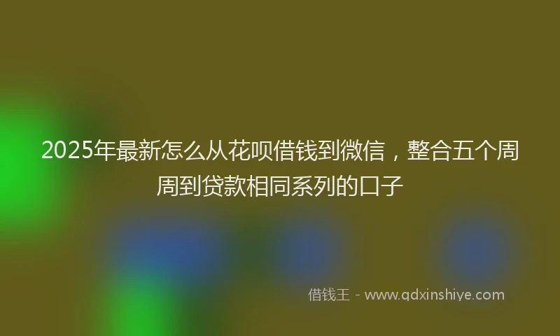 2025年最新怎么从花呗借钱到微信，整合五个周周到贷款相同系列的口子