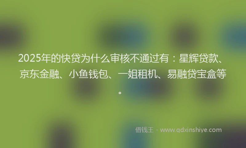 2025年的快贷为什么审核不通过有：星辉贷款、京东金融、小鱼钱包、一姐租机、易融贷宝盒等。