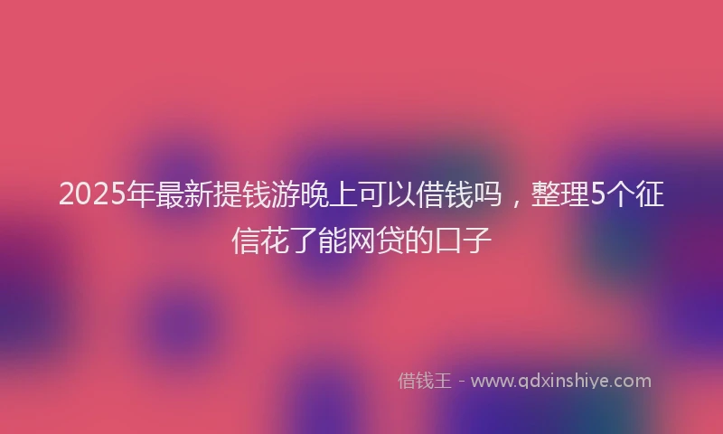 2025年最新提钱游晚上可以借钱吗，整理5个征信花了能网贷的口子