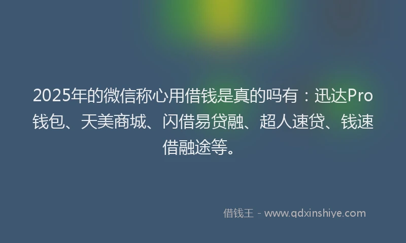 2025年的微信称心用借钱是真的吗有：迅达Pro钱包、天美商城、闪借易贷融、超人速贷、钱速借融途等。