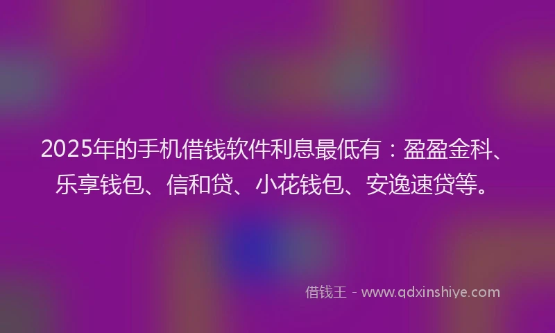 2025年的手机借钱软件利息最低有：盈盈金科、乐享钱包、信和贷、小花钱包、安逸速贷等。