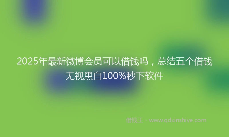 2025年最新微博会员可以借钱吗，总结五个借钱无视黑白100%秒下软件