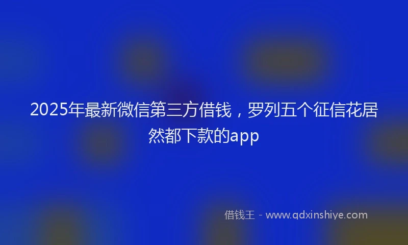 2025年最新微信第三方借钱，罗列五个征信花居然都下款的app