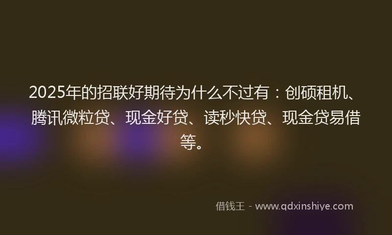 2025年的招联好期待为什么不过有：创硕租机、腾讯微粒贷、现金好贷、读秒快贷、现金贷易借等。