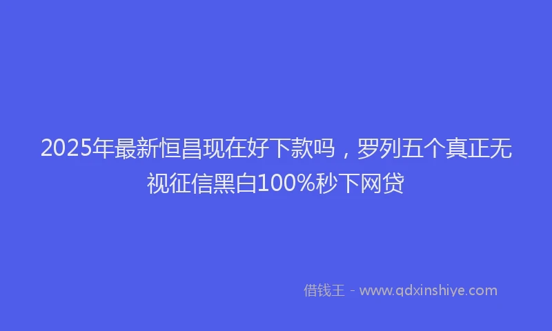 2025年最新恒昌现在好下款吗，罗列五个真正无视征信黑白100%秒下网贷