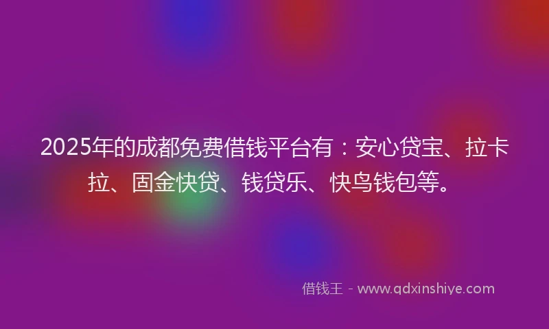 2025年的成都免费借钱平台有：安心贷宝、拉卡拉、固金快贷、钱贷乐、快鸟钱包等。