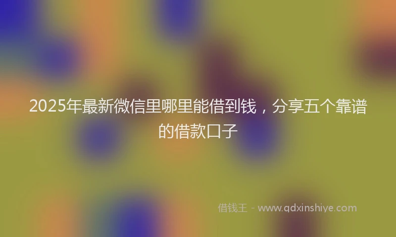 2025年最新微信里哪里能借到钱，分享五个靠谱的借款口子