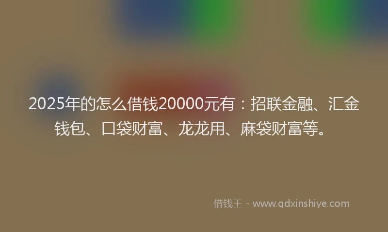 2025年的怎么借钱20000元有：招联金融、汇金钱包、口袋财富、龙龙用、麻袋财富等。