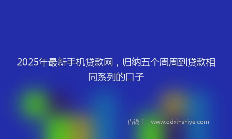 2025年最新手机贷款网，归纳五个周周到贷款相同系列的口子