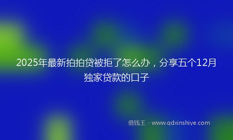 2025年最新拍拍贷被拒了怎么办，分享五个12月独家贷款的口子